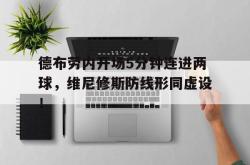包含德布劳内开场5分钟连进两球，维尼修斯防线形同虚设！的词条