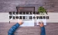 维尼修斯连续五场破门，C罗主帅直言：这小子挡不住！的简单介绍
