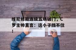 维尼修斯连续五场破门，C罗主帅直言：这小子挡不住！的简单介绍