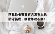 阿扎伦卡赛事官方发布出色防守新规，掘金争议不断！
